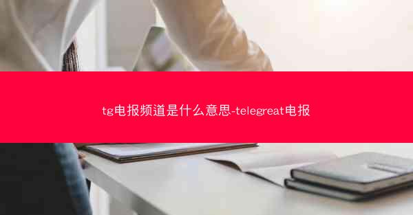tg电报频道是什么意思-telegreat电报