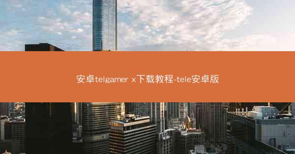 安卓telgamer x下载教程-tele安卓版