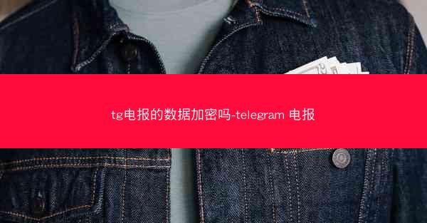 tg电报的数据加密吗-telegram 电报