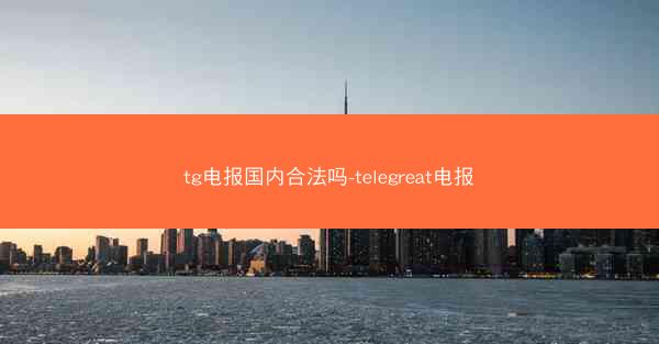 tg电报国内合法吗-telegreat电报