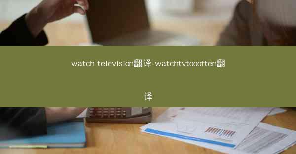 watch television翻译-watchtvtoooften翻译