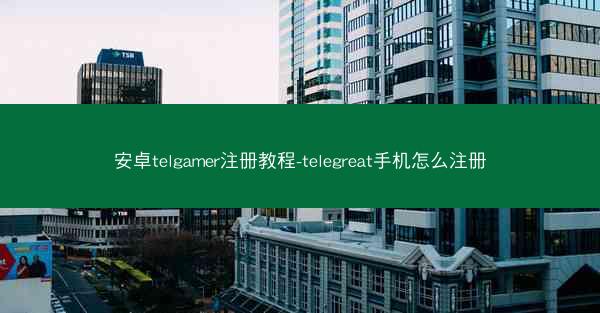 安卓telgamer注册教程-telegreat手机怎么注册