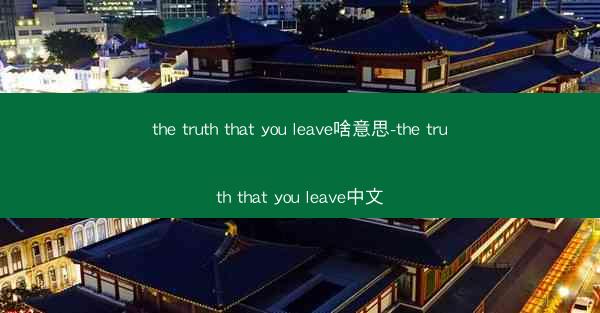 the truth that you leave啥意思-the truth that you leave中文