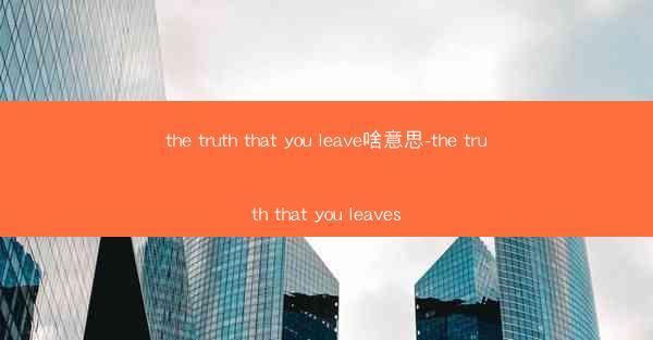 the truth that you leave啥意思-the truth that you leaves