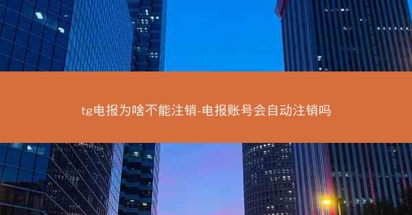 tg电报为啥不能注销-电报账号会自动注销吗