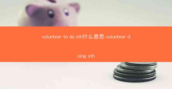 volunteer to do sth什么意思-volunteer doing sth
