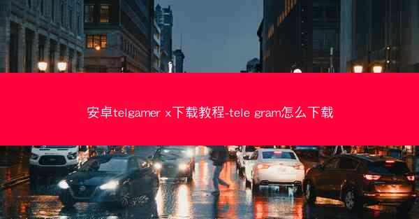 安卓telgamer x下载教程-tele gram怎么下载