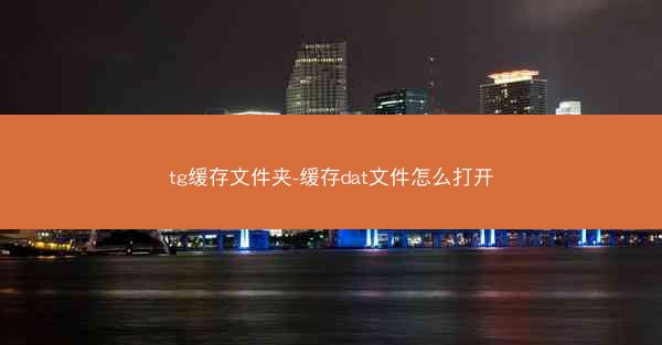 tg缓存文件夹-缓存dat文件怎么打开