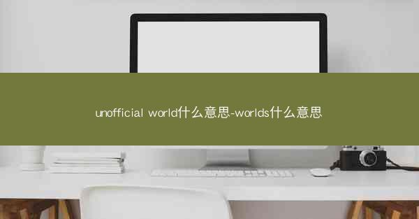 unofficial world什么意思-worlds什么意思