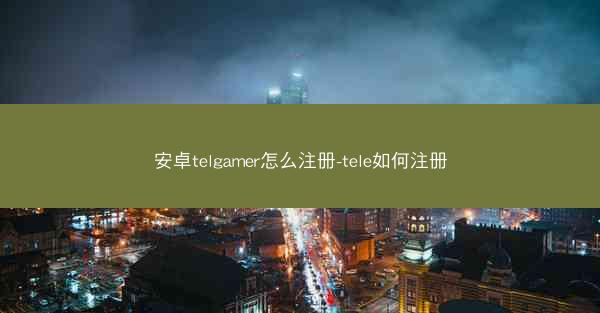 安卓telgamer怎么注册-tele如何注册