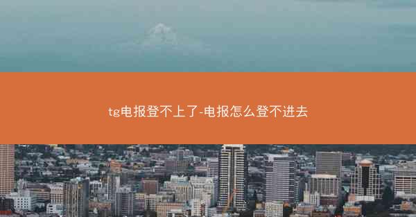 tg电报登不上了-电报怎么登不进去